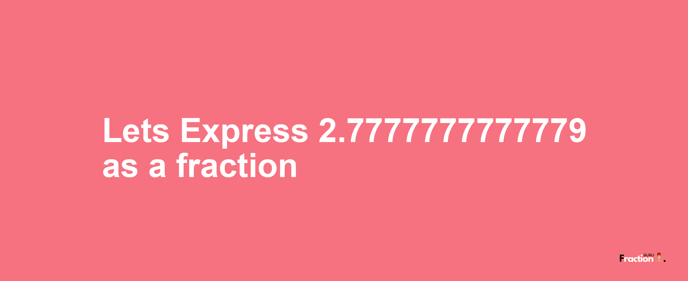 Lets Express 2.7777777777779 as afraction